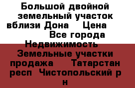  Большой двойной земельный участок вблизи Дона. › Цена ­ 760 000 - Все города Недвижимость » Земельные участки продажа   . Татарстан респ.,Чистопольский р-н